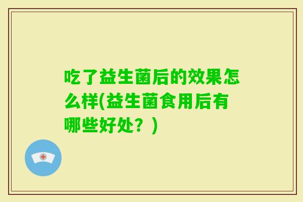 吃了益生菌后的效果怎么样(益生菌食用后有哪些好处?) 吃了益生菌后的效果怎么样(益生菌食用后有哪些好处?)