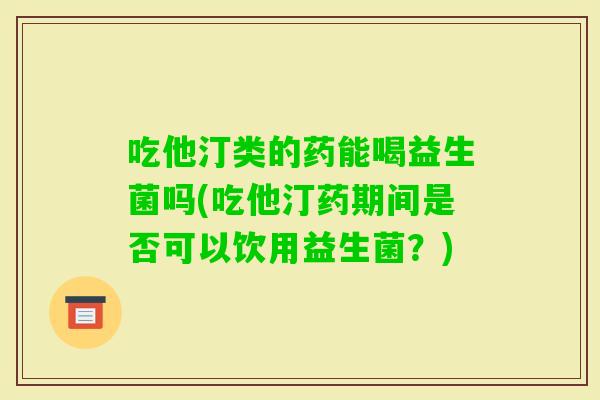吃他汀类的药能喝益生菌吗(吃他汀药期间是否可以饮用益生菌?) 吃他汀类的药能喝益生菌吗(吃他汀药期间是否可以饮用益生菌?)