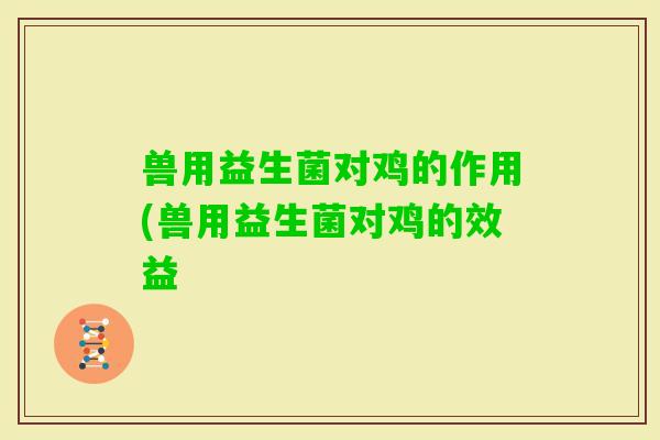 兽用益生菌对鸡的作用(兽用益生菌对鸡的效益