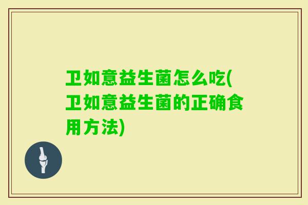 卫如意益生菌怎么吃(卫如意益生菌的正确食用方法) 卫如意益生菌怎么吃(卫如意益生菌的正确食用方法)