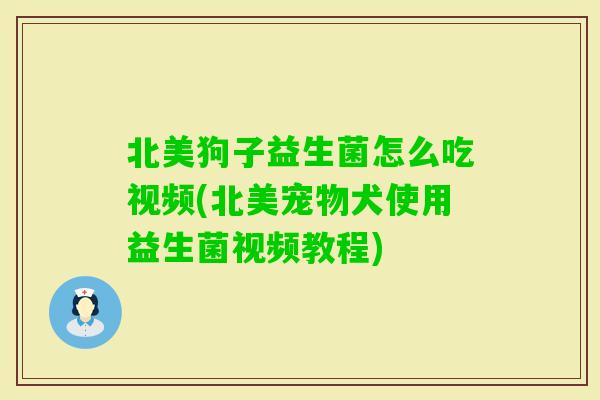 北美狗子益生菌怎么吃视频(北美宠物犬使用益生菌视频教程) 北美狗子益生菌怎么吃视频(北美宠物犬使用益生菌视频教程)