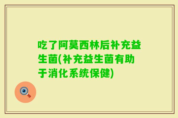 吃了阿莫西林后补充益生菌(补充益生菌有助于消化系统保健) 吃了阿莫西林后补充益生菌(补充益生菌有助于消化系统保健)