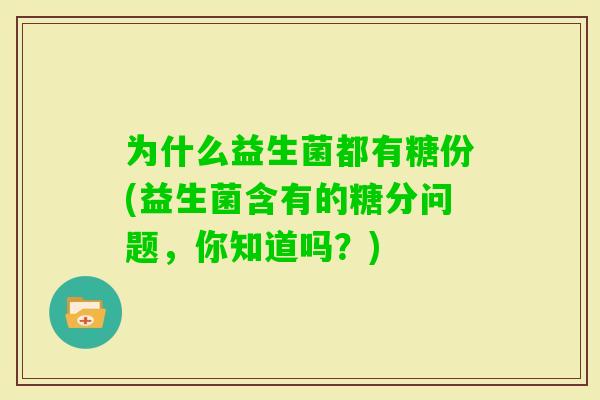 为什么益生菌都有糖份(益生菌含有的糖分问题，你知道吗？)
