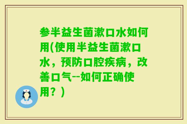 参半益生菌漱口水如何用(使用半益生菌漱口水,口腔,改善口气--如何正确使用?) 参半益生菌漱口水如何用(使用半益生菌漱口水,口腔,改善口气--如何正确使用?)