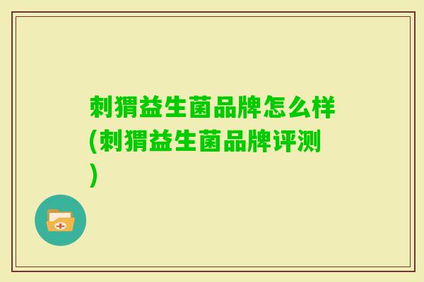 刺猬益生菌品牌怎么样(刺猬益生菌品牌评测)