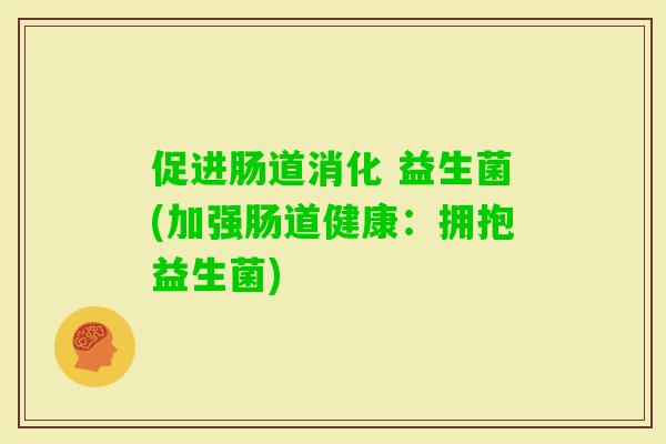 促进肠道消化 益生菌(加强肠道健康：拥抱益生菌)