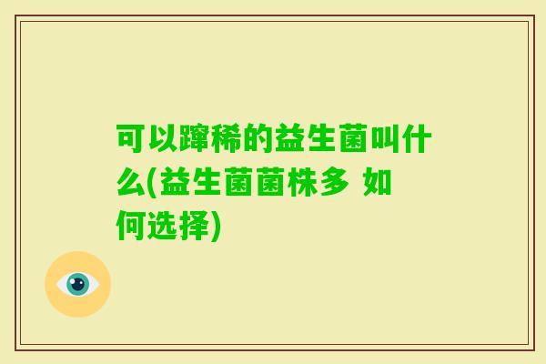 可以蹿稀的益生菌叫什么(益生菌菌株多 如何选择)