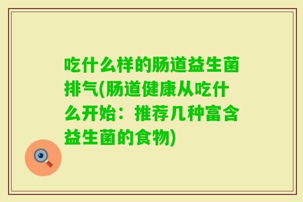 吃什么样的肠道益生菌排气(肠道健康从吃什么开始:推荐几种富含益生菌的食物) 吃什么样的肠道益生菌排气(肠道健康从吃什么开始:推荐几种富含益生菌的食物)
