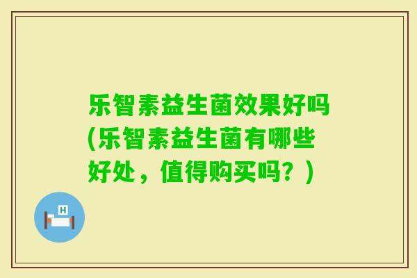 乐智素益生菌效果好吗(乐智素益生菌有哪些好处,值得购买吗?) 乐智素益生菌效果好吗(乐智素益生菌有哪些好处,值得购买吗?)
