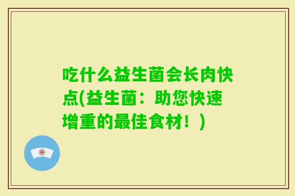 吃什么益生菌会长肉快点(益生菌:助您快速增重的佳食材!) 吃什么益生菌会长肉快点(益生菌:助您快速增重的佳食材!)