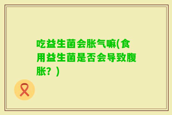 吃益生菌会嘛(食用益生菌是否会导致？)