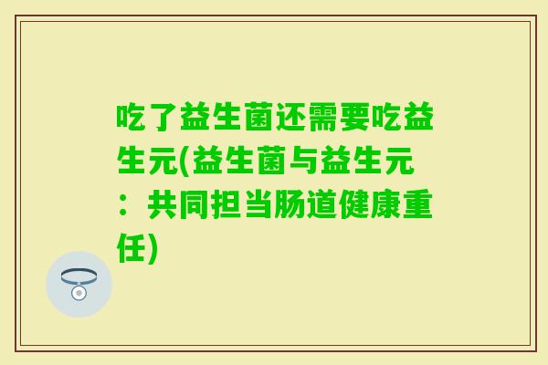 吃了益生菌还需要吃益生元(益生菌与益生元：共同担当肠道健康重任)