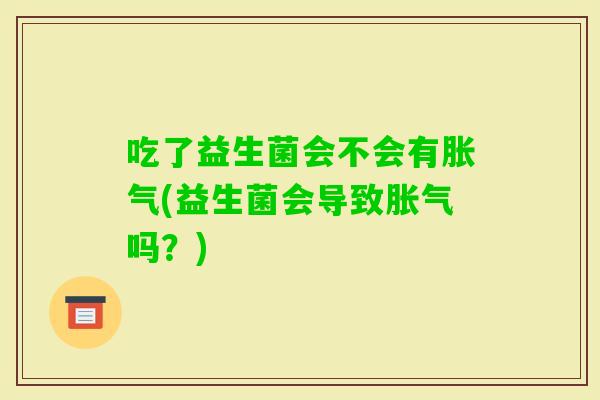吃了益生菌会不会有(益生菌会导致吗?) 吃了益生菌会不会有(益生菌会导致吗?)