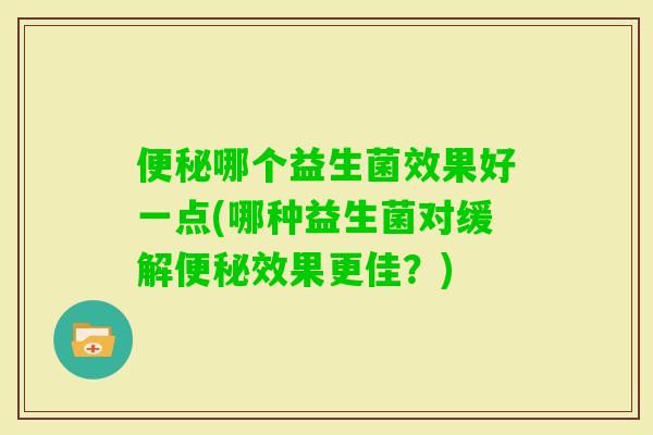 哪个益生菌效果好一点(哪种益生菌对缓解效果更佳?) 哪个益生菌效果好一点(哪种益生菌对缓解效果更佳?)