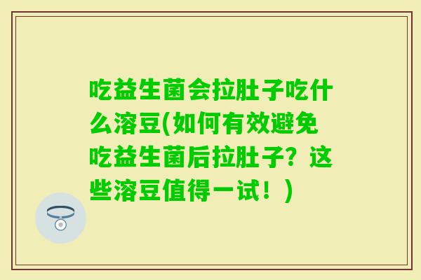吃益生菌会拉肚子吃什么溶豆(如何有效避免吃益生菌后拉肚子?这些溶豆值得一试!) 吃益生菌会拉肚子吃什么溶豆(如何有效避免吃益生菌后拉肚子?这些溶豆值得一试!)