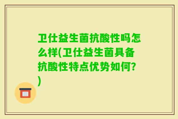 卫仕益生菌抗酸性吗怎么样(卫仕益生菌具备抗酸性特点优势如何？)