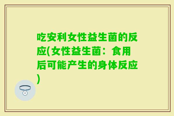 吃安利女性益生菌的反应(女性益生菌：食用后可能产生的身体反应)