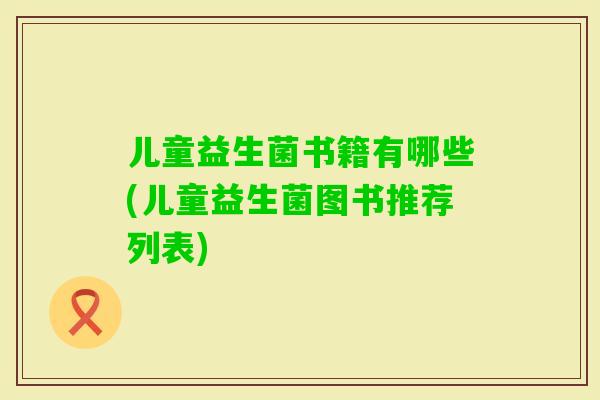 儿童益生菌书籍有哪些(儿童益生菌图书推荐列表) 儿童益生菌书籍有哪些(儿童益生菌图书推荐列表)