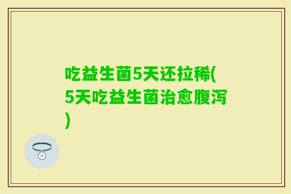 吃益生菌5天还拉稀(5天吃益生菌愈)