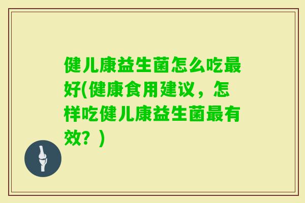 健儿康益生菌怎么吃好(健康食用建议，怎样吃健儿康益生菌有效？)