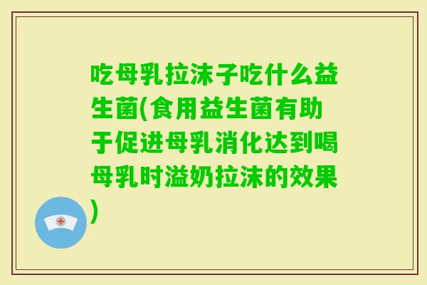 吃母乳拉沫子吃什么益生菌(食用益生菌有助于促进母乳消化达到喝母乳时溢奶拉沫的效果)