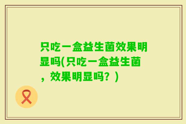 只吃一盒益生菌效果明显吗(只吃一盒益生菌,效果明显吗?) 只吃一盒益生菌效果明显吗(只吃一盒益生菌,效果明显吗?)