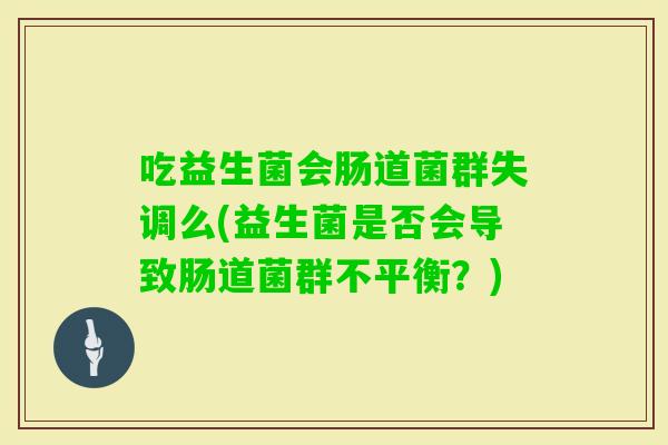 吃益生菌会肠道菌群失调么(益生菌是否会导致肠道菌群不平衡？)