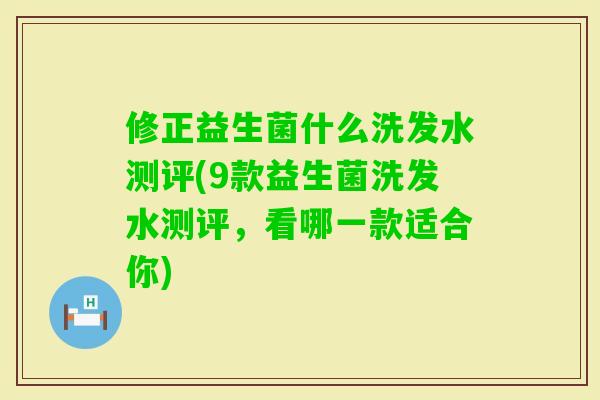 修正益生菌什么洗发水测评(9款益生菌洗发水测评,看哪一款适合你) 修正益生菌什么洗发水测评(9款益生菌洗发水测评,看哪一款适合你)
