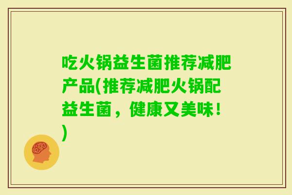 吃火锅益生菌推荐产品(推荐火锅配益生菌,健康又美味!) 吃火锅益生菌推荐产品(推荐火锅配益生菌,健康又美味!)