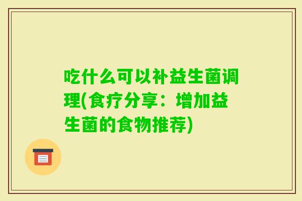 吃什么可以补益生菌调理(食疗分享：增加益生菌的食物推荐)