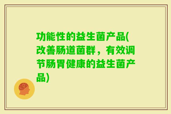 功能性的益生菌产品(改善肠道菌群，有效调节肠胃健康的益生菌产品)