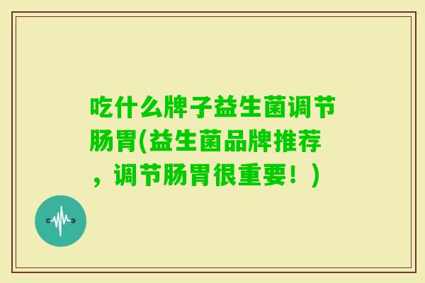 吃什么牌子益生菌调节肠胃(益生菌品牌推荐,调节肠胃很重要!) 吃什么牌子益生菌调节肠胃(益生菌品牌推荐,调节肠胃很重要!)