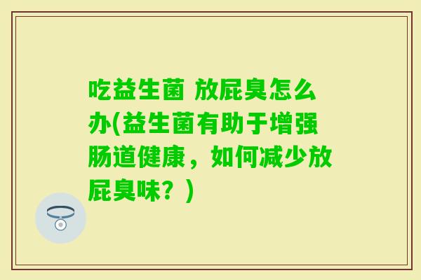 吃益生菌 放屁臭怎么办(益生菌有助于增强肠道健康，如何减少放屁臭味？)