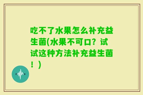 吃不了水果怎么补充益生菌(水果不可口?试试这种方法补充益生菌!) 吃不了水果怎么补充益生菌(水果不可口?试试这种方法补充益生菌!)
