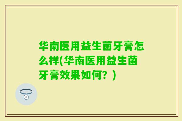 华南医用益生菌牙膏怎么样(华南医用益生菌牙膏效果如何？)