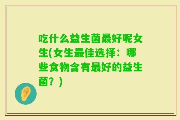 吃什么益生菌好呢女生(女生佳选择:哪些食物含有好的益生菌?) 吃什么益生菌好呢女生(女生佳选择:哪些食物含有好的益生菌?)