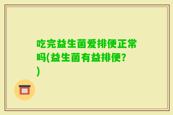 吃完益生菌爱排便正常吗(益生菌有益排便?) 吃完益生菌爱排便正常吗(益生菌有益排便?)