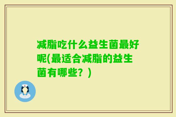 减脂吃什么益生菌好呢(适合减脂的益生菌有哪些?) 减脂吃什么益生菌好呢(适合减脂的益生菌有哪些?)