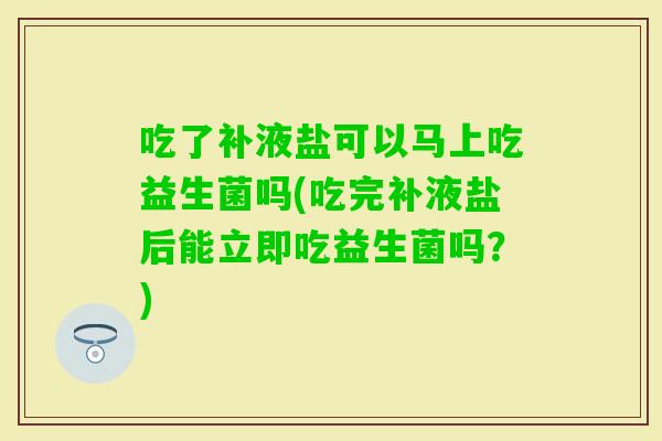 吃了补液盐可以马上吃益生菌吗(吃完补液盐后能立即吃益生菌吗？)