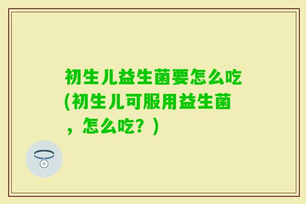 初生儿益生菌要怎么吃(初生儿可服用益生菌，怎么吃？)