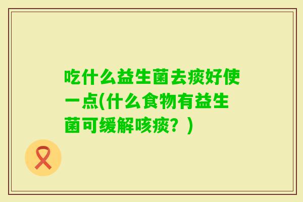 吃什么益生菌去痰好使一点(什么食物有益生菌可缓解咳痰？)