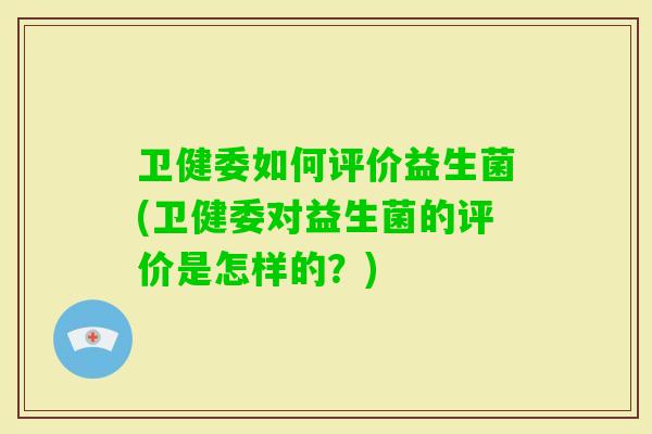 卫健委如何评价益生菌(卫健委对益生菌的评价是怎样的？)