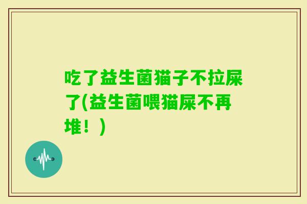 吃了益生菌猫子不拉屎了(益生菌喂猫屎不再堆！)