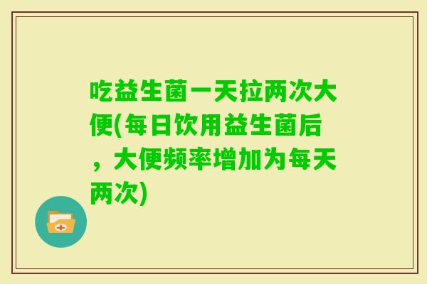 吃益生菌一天拉两次大便(每日饮用益生菌后,大便频率增加为每天两次) 吃益生菌一天拉两次大便(每日饮用益生菌后,大便频率增加为每天两次)