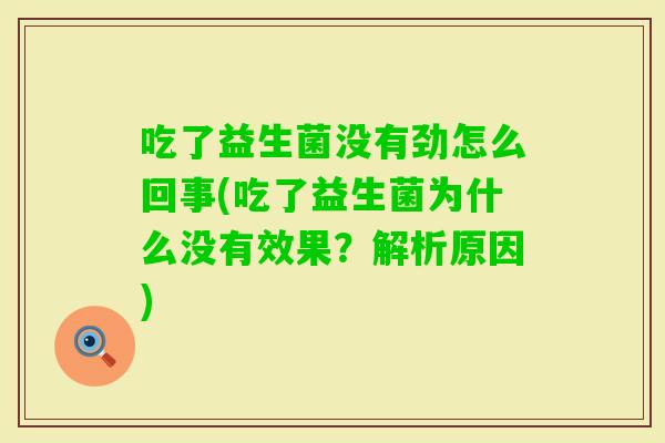 吃了益生菌没有劲怎么回事(吃了益生菌为什么没有效果？解析原因)