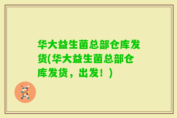 华大益生菌总部仓库发货(华大益生菌总部仓库发货,出发!) 华大益生菌总部仓库发货(华大益生菌总部仓库发货,出发!)
