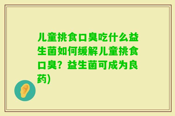 儿童挑食吃什么益生菌如何缓解儿童挑食?益生菌可成为良药) 儿童挑食吃什么益生菌如何缓解儿童挑食?益生菌可成为良药)