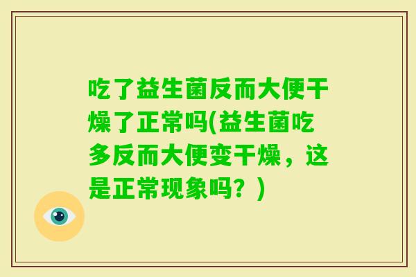 吃了益生菌反而大便干燥了正常吗(益生菌吃多反而大便变干燥,这是正常现象吗?) 吃了益生菌反而大便干燥了正常吗(益生菌吃多反而大便变干燥,这是正常现象吗?)
