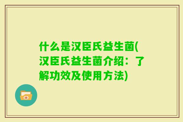 什么是汉臣氏益生菌(汉臣氏益生菌介绍：了解功效及使用方法)