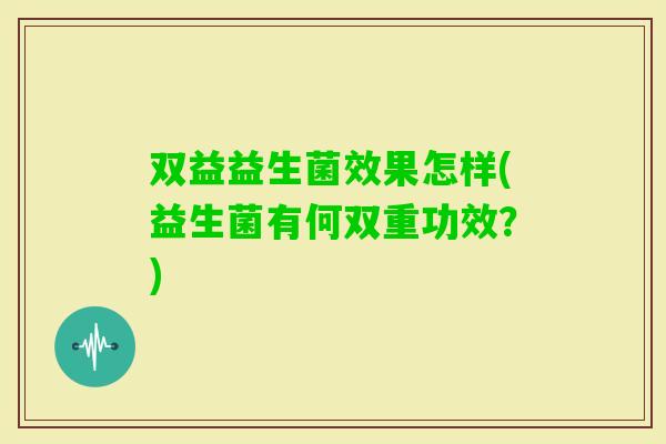 双益益生菌效果怎样(益生菌有何双重功效?) 双益益生菌效果怎样(益生菌有何双重功效?)